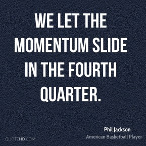Phil Jackson - We let the momentum slide in the fourth quarter.
