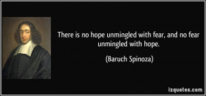 ... unmingled with fear, and no fear unmingled with hope. - Baruch Spinoza