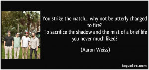 You strike the match... why not be utterly changed to fire? To ...