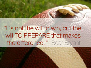 ... the will to prepare to win that makes the difference.” Bear Bryant