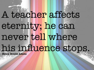teacher affects eternity; he can never tell where his influence ...