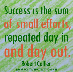 ... the sum of small efforts, repeated day in and day out. Robert Collier