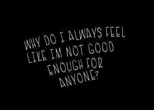 Why do I always feel like I'm not good enough for anyone?