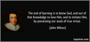 The end of learning is to know God, and out of that knowledge to love ...