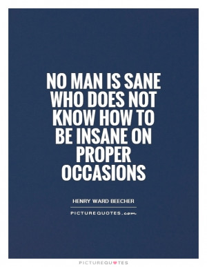 No man is sane who does not know how to be insane on proper occasions ...