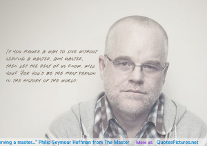 ... without serving a master…” Philip Seymour Hoffman from The Master