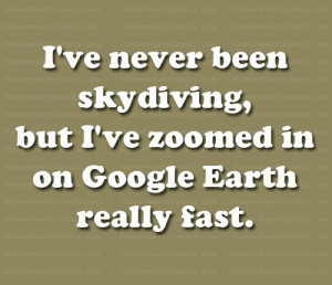 ve never been skydiving, but I've zoomed in on Google Earth really ...