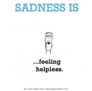 Sadness is, feeling helpless. - Cute Happy Quotes