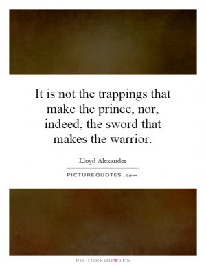 It is not the trappings that make the prince, nor, indeed, the sword ...