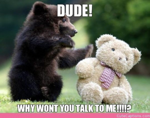 DUDE!, WHY WONT YOU TALK TO ME!!!!?