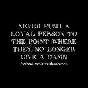 Never push a loyal person to the point where they no longer give a ...