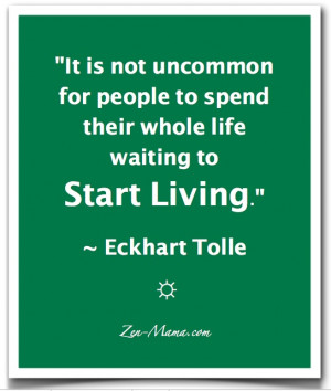 Don't wait to start living today! Great quote by Eckhart Tolle