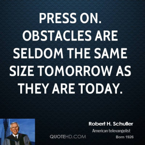 Press on. Obstacles are seldom the same size tomorrow as they are ...