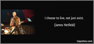 choose to live, not just exist. - James Hetfield