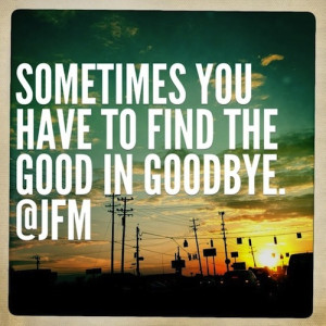 Sometimes you have to find the good in goodbye – @JFM [ Tweet this ]