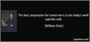 The best preparation for tomorrow is to do today's work superbly well ...
