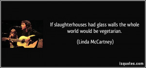 If slaughterhouses had glass walls the whole world would be vegetarian ...