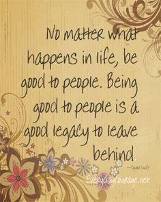 No matter what happens in life be good to people Being good to