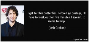 ... freak out for five minutes. I scream. It seems to help! - Josh Groban