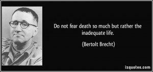 Do not fear death so much but rather the inadequate life. - Bertolt ...