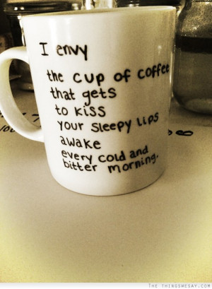 envy the cup of coffee that gets to kiss your sleepy lips awake