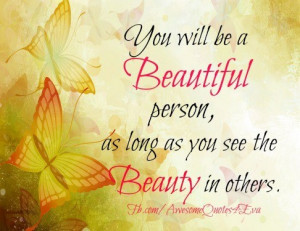 You will be a Beautiful person as long as you see the Beauty in others ...
