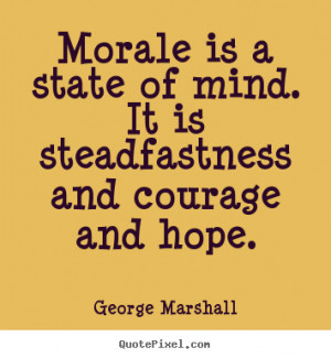 Morale is a state of mind. It is steadfastness and courage and hope ...