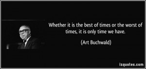 ... times or the worst of times, it is only time we have. - Art Buchwald