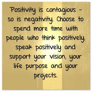 Positivist is contagious - so is negativity. Choose to spend more time ...