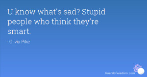 know what's sad? Stupid people who think they're smart.