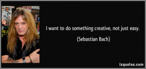 quote-i-want-to-do-something-creative-not-just-easy-sebastian-bach ...
