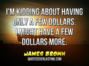 only a few dollars. I might have a few dollars more. - James Brown