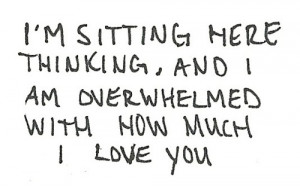 ... sitting here thinking, and I am overwhelmed with how much I love you
