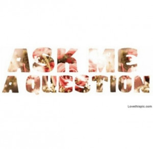 ask me 1 question any question no matter how crazy it is no ulterior