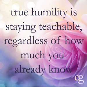 True Humility is staying teachable, regardless of how much you already ...