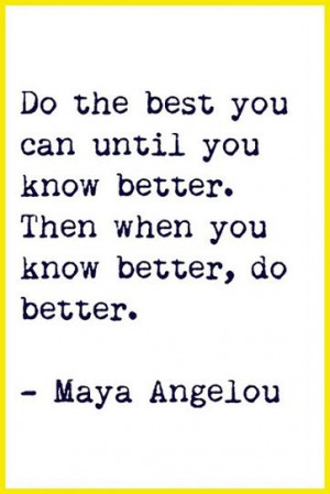Do the best you can until you know better. Then when you know better ...
