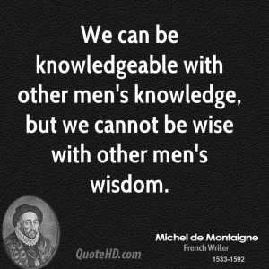 We can be knowledgeable with other men's knowledge, but we cannot be ...