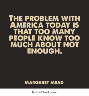 ... That Too Many People Know Too Much About Not Enough. - America Quote