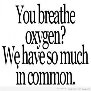 You Breathe Oxygen We Have So Much In Common - Flirting Quote