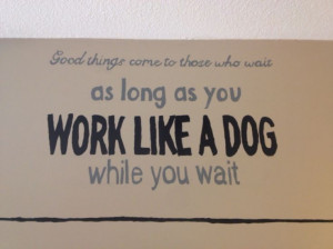 ... wait as long as you work like a dog while you wait. John E. Shirley