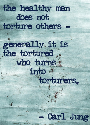 The healthy man does not torture others - generally it is the tortured ...