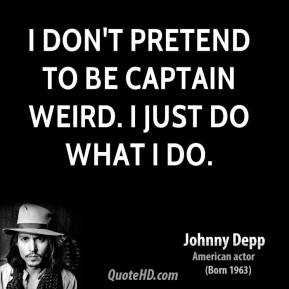 Johnny Depp - I don't pretend to be captain weird. I just do what I do ...