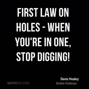 Denis Healey - First law on holes - when you're in one, stop digging!