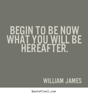 Begin to be now what you will be hereafter. - William James. View more ...