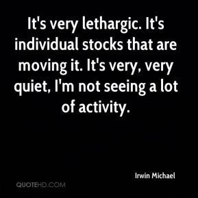 Irwin Michael - It's very lethargic. It's individual stocks that are ...
