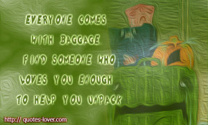 ... with baggage. Find someone who loves you enough to help you unpack