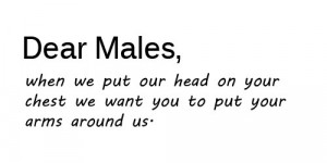 Dear males, when we put our head on your chest we want you to put your ...