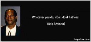 Whatever you do, don't do it halfway. - Bob Beamon