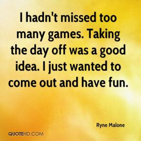 Ryne Malone - I hadn't missed too many games. Taking the day off was a ...