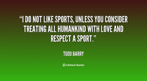 do not like sports, unless you consider treating all humankind with ...